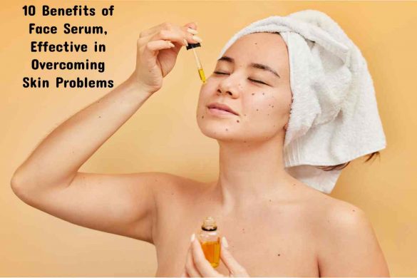 10 Benefits of Face Serum, Effective in Overcoming Skin Problems